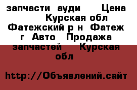 запчасти  ауди 80 › Цена ­ 100 - Курская обл., Фатежский р-н, Фатеж г. Авто » Продажа запчастей   . Курская обл.